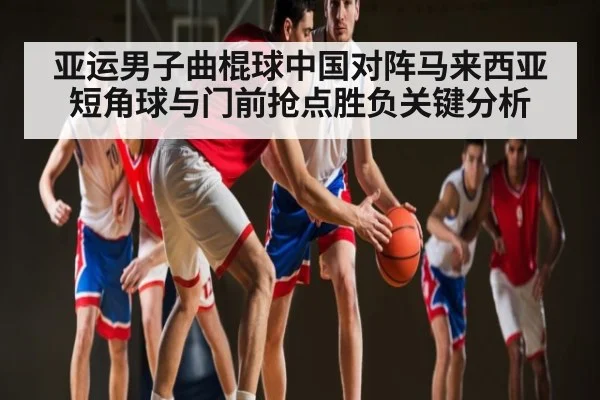 亚运男子曲棍球中国对阵马来西亚短角球与门前抢点胜负关键分析（kaiyun）