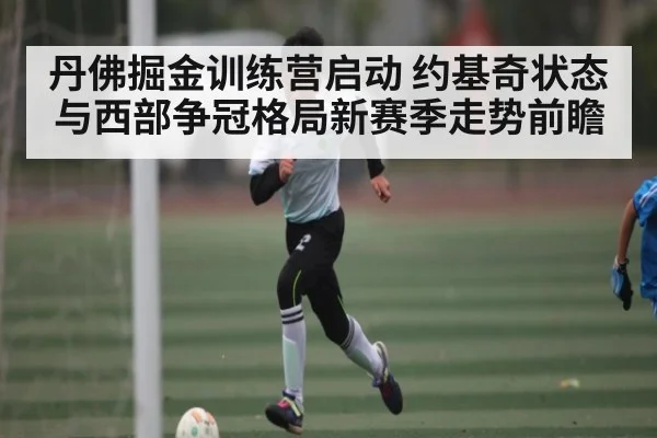 丹佛掘金训练营启动 约基奇状态与西部争冠格局新赛季走势前瞻（kaiyun）