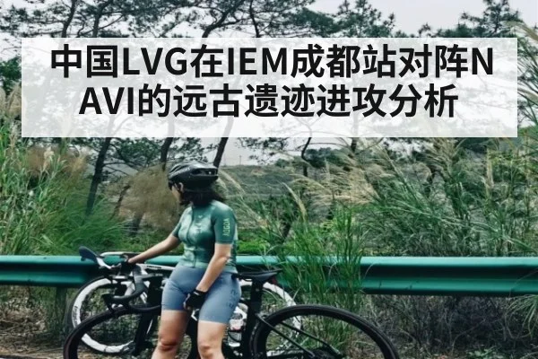 中国LVG在IEM成都站对阵NAVI的远古遗迹进攻分析（kaiyun）