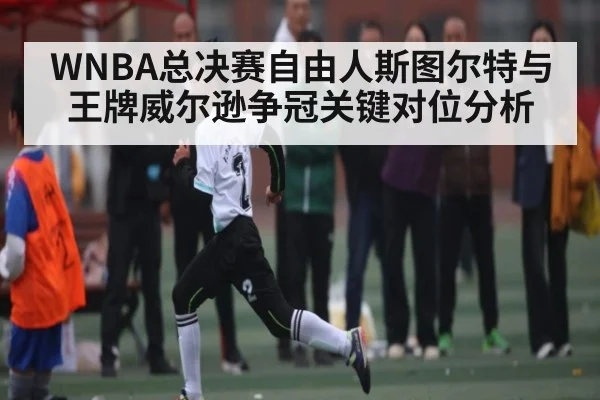 WNBA总决赛自由人斯图尔特与王牌威尔逊争冠关键对位分析（kaiyun）
