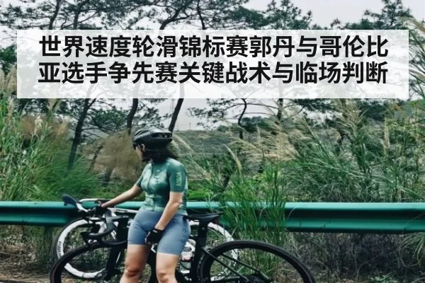 世界速度轮滑锦标赛郭丹与哥伦比亚选手争先赛关键战术与临场判断