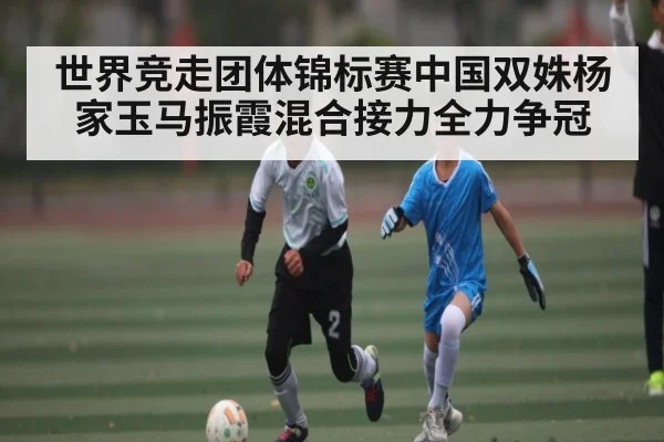 世界竞走团体锦标赛中国双姝杨家玉马振霞混合接力全力争冠 | kaiyun