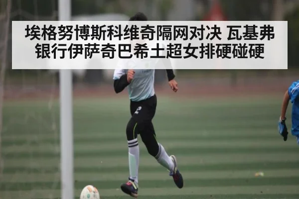埃格努博斯科维奇隔网对决 瓦基弗银行伊萨奇巴希土超女排硬碰硬（kaiyun）